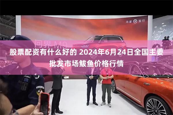 股票配资有什么好的 2024年6月24日全国主要批发市场鲅鱼价格行情