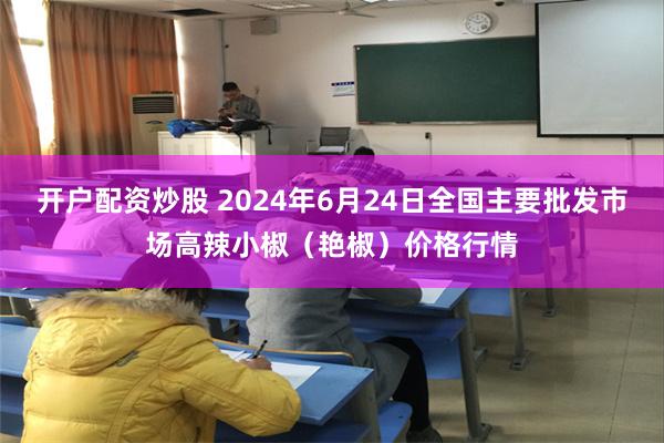 开户配资炒股 2024年6月24日全国主要批发市场高辣小椒（艳椒）价格行情