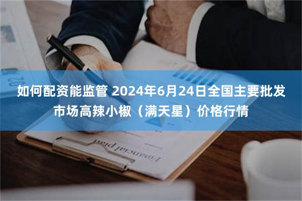 如何配资能监管 2024年6月24日全国主要批发市场高辣小椒（满天星）价格行情