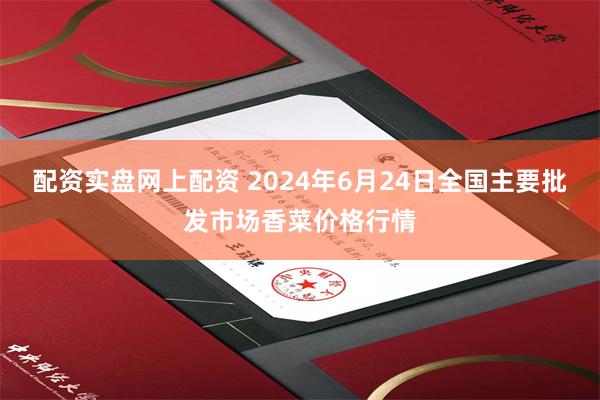 配资实盘网上配资 2024年6月24日全国主要批发市场香菜价格行情