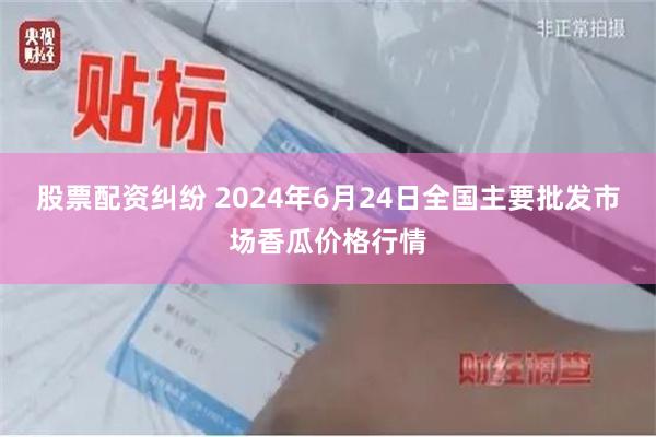 股票配资纠纷 2024年6月24日全国主要批发市场香瓜价格行情