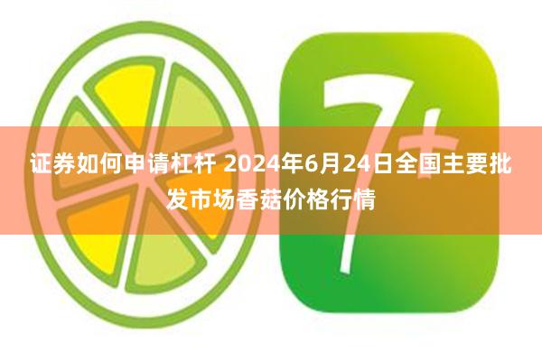 证券如何申请杠杆 2024年6月24日全国主要批发市场香菇价格行情