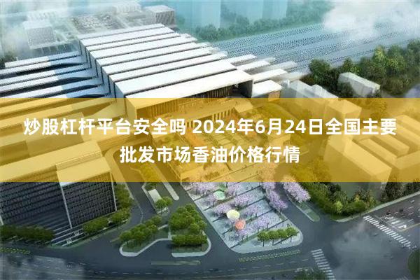 炒股杠杆平台安全吗 2024年6月24日全国主要批发市场香油价格行情