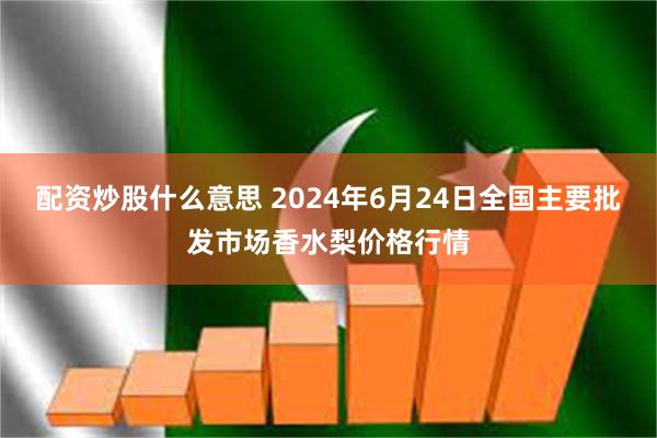 配资炒股什么意思 2024年6月24日全国主要批发市场香水梨价格行情