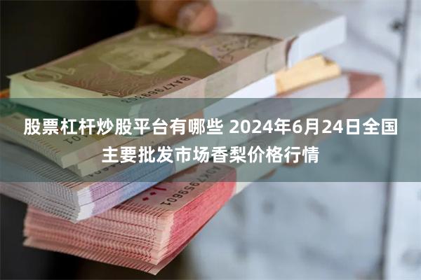 股票杠杆炒股平台有哪些 2024年6月24日全国主要批发市场香梨价格行情