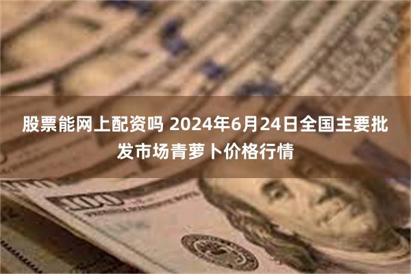 股票能网上配资吗 2024年6月24日全国主要批发市场青萝卜价格行情