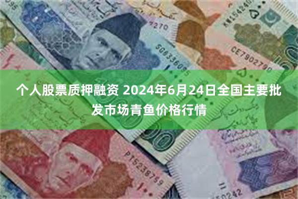 个人股票质押融资 2024年6月24日全国主要批发市场青鱼价格行情