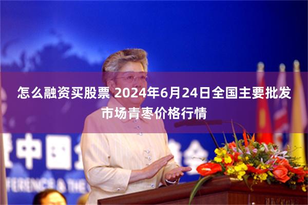 怎么融资买股票 2024年6月24日全国主要批发市场青枣价格行情