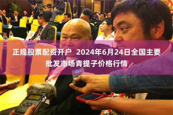 正规股票配资开户  2024年6月24日全国主要批发市场青提子价格行情