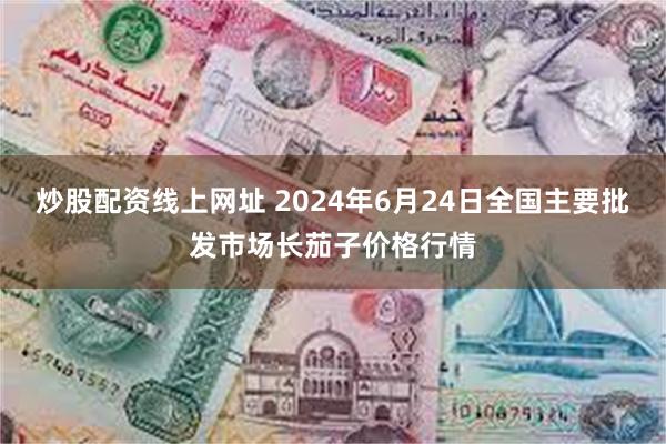 炒股配资线上网址 2024年6月24日全国主要批发市场长茄子价格行情