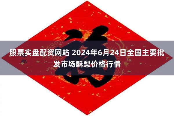 股票实盘配资网站 2024年6月24日全国主要批发市场酥梨价格行情