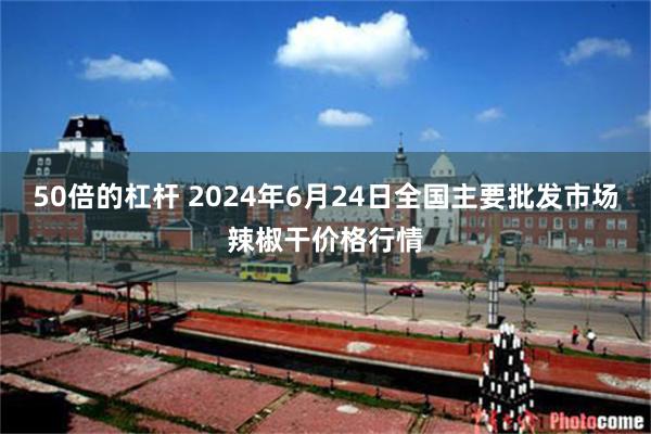 50倍的杠杆 2024年6月24日全国主要批发市场辣椒干价格行情