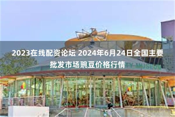 2023在线配资论坛 2024年6月24日全国主要批发市场豌豆价格行情