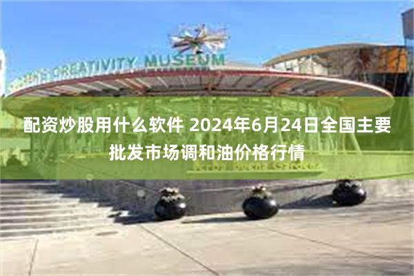 配资炒股用什么软件 2024年6月24日全国主要批发市场调和油价格行情