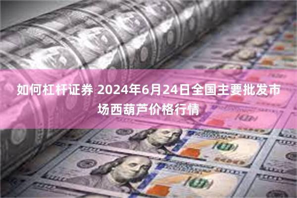 如何杠杆证券 2024年6月24日全国主要批发市场西葫芦价格行情