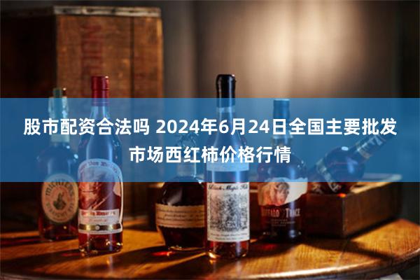 股市配资合法吗 2024年6月24日全国主要批发市场西红柿价格行情