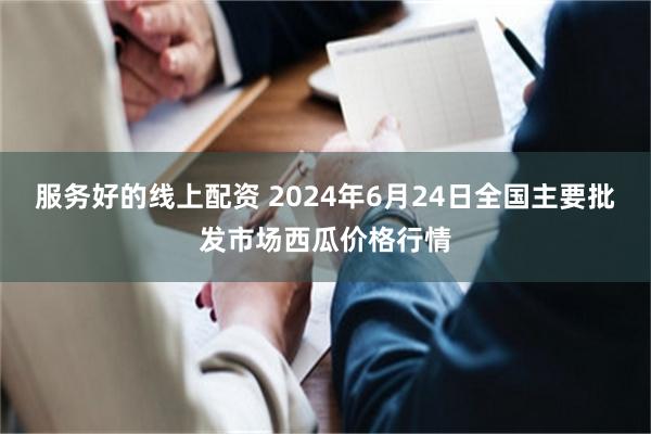 服务好的线上配资 2024年6月24日全国主要批发市场西瓜价格行情