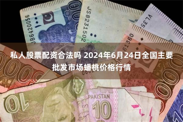 私人股票配资合法吗 2024年6月24日全国主要批发市场蟠桃价格行情