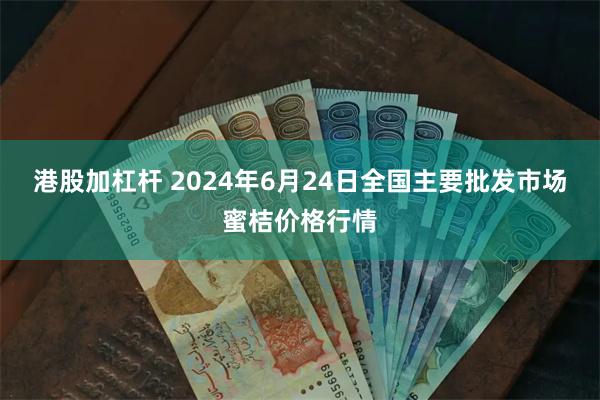 港股加杠杆 2024年6月24日全国主要批发市场蜜桔价格行情