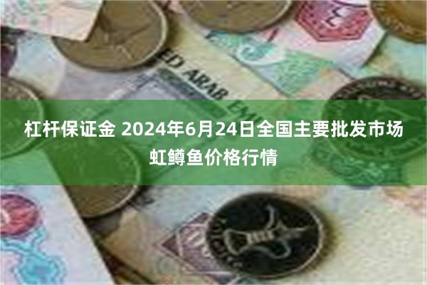 杠杆保证金 2024年6月24日全国主要批发市场虹鳟鱼价格行情