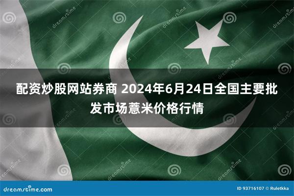 配资炒股网站券商 2024年6月24日全国主要批发市场薏米价格行情