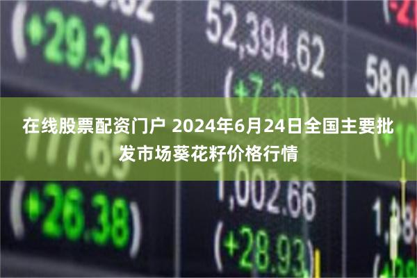 在线股票配资门户 2024年6月24日全国主要批发市场葵花籽价格行情