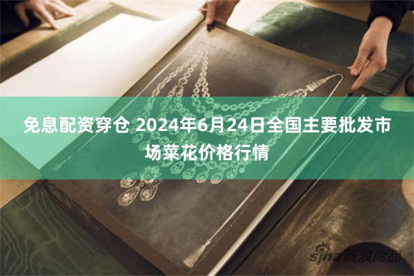 免息配资穿仓 2024年6月24日全国主要批发市场菜花价格行情