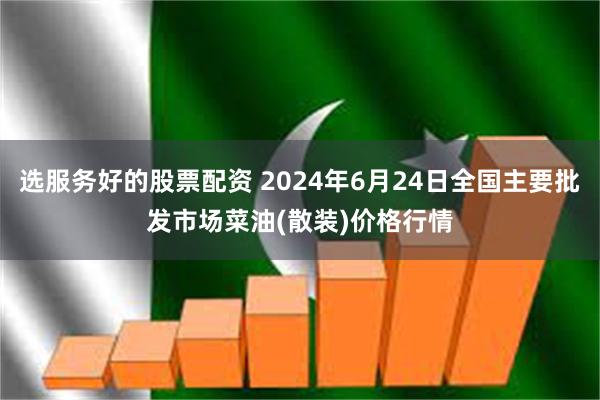 选服务好的股票配资 2024年6月24日全国主要批发市场菜油(散装)价格行情