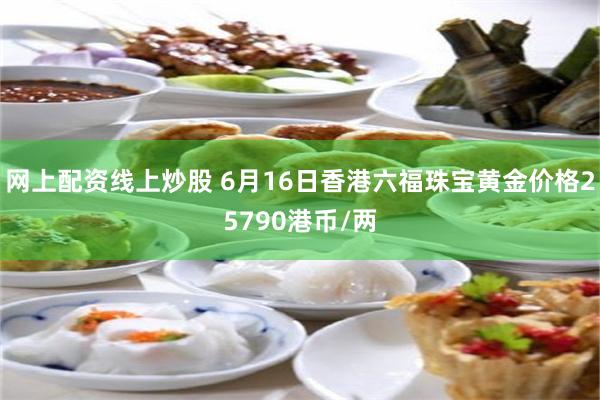 网上配资线上炒股 6月16日香港六福珠宝黄金价格25790港币/两