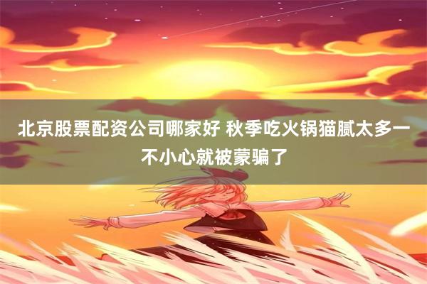 北京股票配资公司哪家好 秋季吃火锅猫腻太多一不小心就被蒙骗了