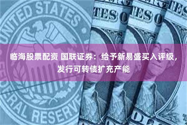 临海股票配资 国联证券：给予新易盛买入评级，发行可转债扩充产能