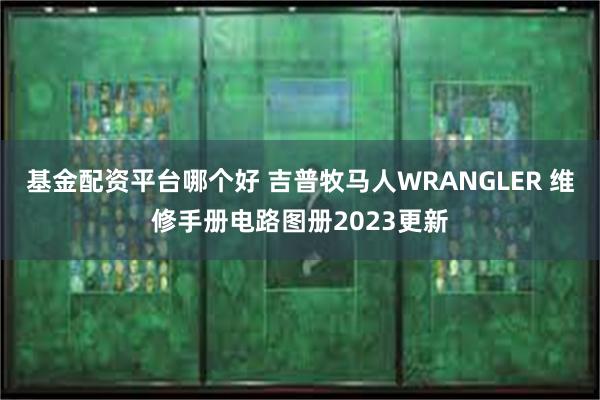 基金配资平台哪个好 吉普牧马人WRANGLER 维修手册电路图册2023更新