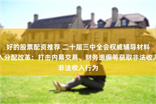 好的股票配资推荐 二十届三中全会权威辅导材料谈收入分配改革：打击内幕交易、财务造假等获取非法收入行为