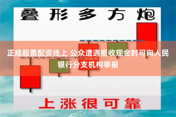 正规股票配资线上 公众遭遇拒收现金时可向人民银行分支机构举报