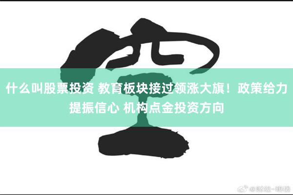 什么叫股票投资 教育板块接过领涨大旗！政策给力提振信心 机构点金投资方向