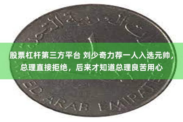 股票杠杆第三方平台 刘少奇力荐一人入选元帅，总理直接拒绝，后来才知道总理良苦用心