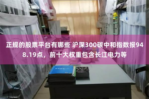 正规的股票平台有哪些 沪深300碳中和指数报948.19点，前十大权重包含长江电力等