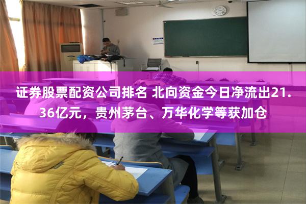 证券股票配资公司排名 北向资金今日净流出21.36亿元，贵州茅台、万华化学等获加仓