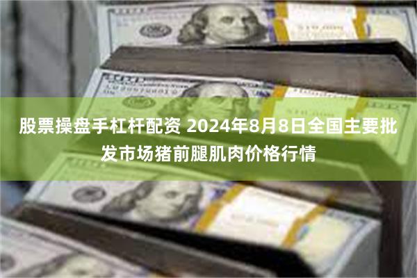 股票操盘手杠杆配资 2024年8月8日全国主要批发市场猪前腿肌肉价格行情