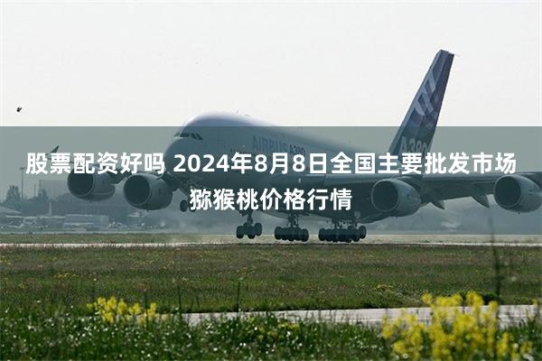 股票配资好吗 2024年8月8日全国主要批发市场猕猴桃价格行情