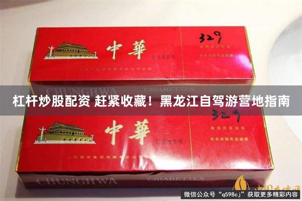 杠杆炒股配资 赶紧收藏！黑龙江自驾游营地指南