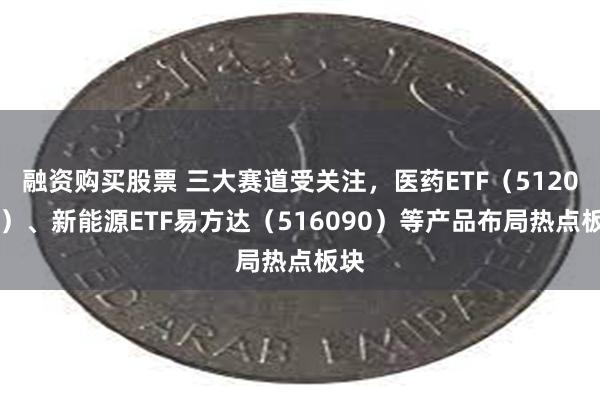 融资购买股票 三大赛道受关注，医药ETF（512010）、新能源ETF易方达（516090）等产品布局热点板块