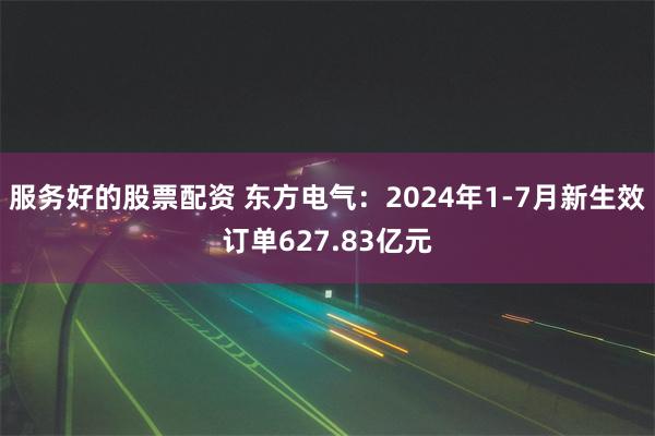 服务好的股票配资 东方电气：2024年1-7月新生效订单627.83亿元