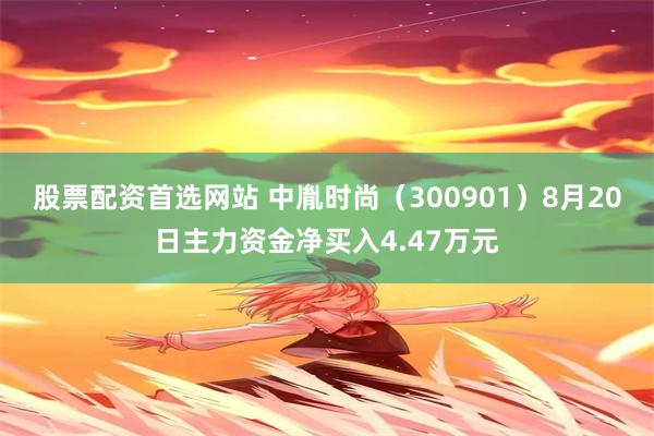 股票配资首选网站 中胤时尚（300901）8月20日主力资金净买入4.47万元