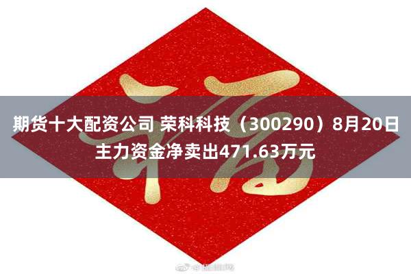 期货十大配资公司 荣科科技（300290）8月20日主力资金净卖出471.63万元