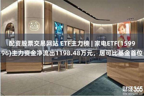 配资股票交易网站 ETF主力榜 | 家电ETF(159996)主力资金净流出1198.48万元，居可比基金首位