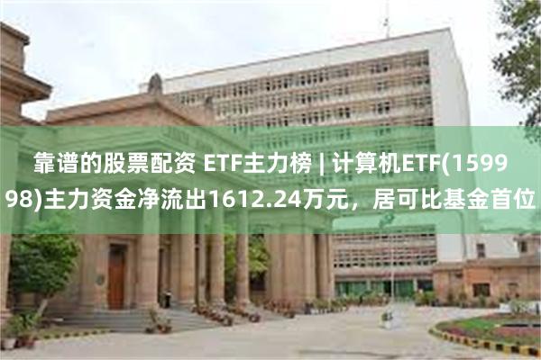 靠谱的股票配资 ETF主力榜 | 计算机ETF(159998)主力资金净流出1612.24万元，居可比基金首位