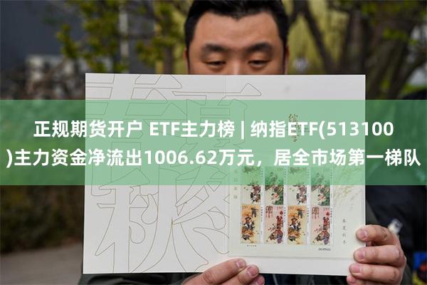 正规期货开户 ETF主力榜 | 纳指ETF(513100)主力资金净流出1006.62万元，居全市场第一梯队