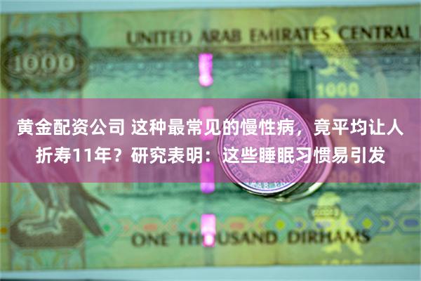 黄金配资公司 这种最常见的慢性病，竟平均让人折寿11年？研究表明：这些睡眠习惯易引发