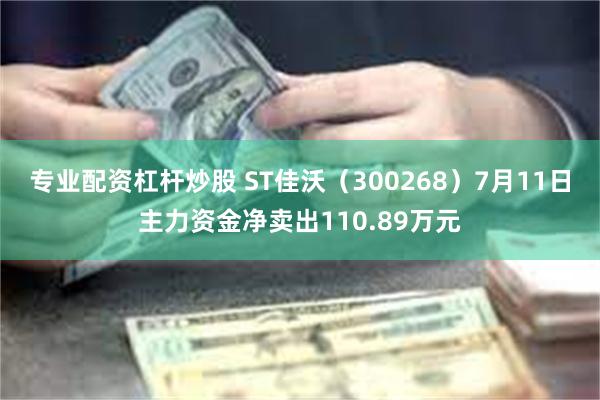 专业配资杠杆炒股 ST佳沃（300268）7月11日主力资金净卖出110.89万元